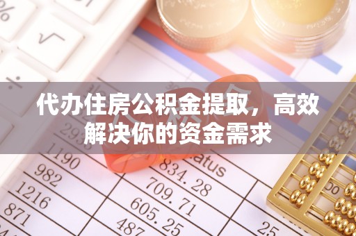 嵩明代办住房公积金提取，高效解决你的资金需求
