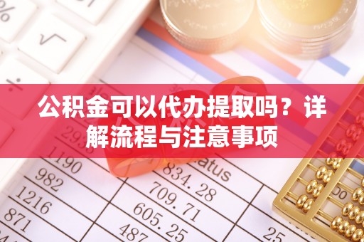 嵩明公积金可以代办提取吗？详解流程与注意事项