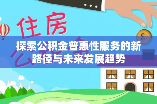 嵩明探索公积金普惠性服务的新路径与未来发展趋势