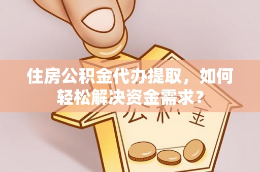 嵩明住房公积金代办提取，如何轻松解决资金需求？