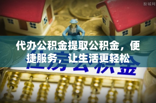 嵩明代办公积金提取公积金，便捷服务，让生活更轻松