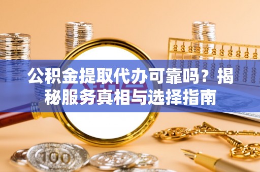 嵩明公积金提取代办可靠吗？揭秘服务真相与选择指南