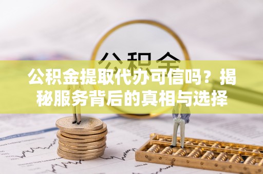嵩明公积金提取代办可信吗？揭秘服务背后的真相与选择