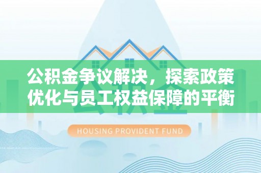 嵩明公积金争议解决，探索政策优化与员工权益保障的平衡点