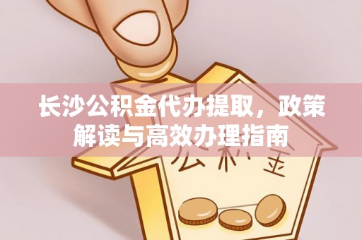 嵩明长沙公积金代办提取，政策解读与高效办理指南