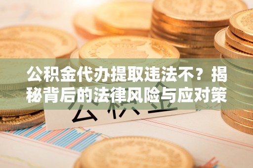 嵩明公积金代办提取违法不？揭秘背后的法律风险与应对策略