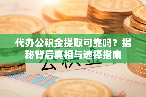 嵩明代办公积金提取可靠吗？揭秘背后真相与选择指南