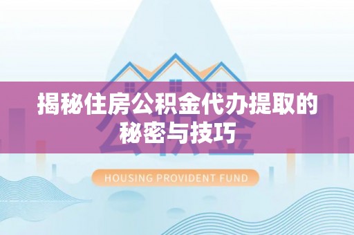 嵩明揭秘住房公积金代办提取的秘密与技巧