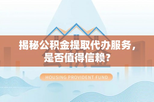 嵩明揭秘公积金提取代办服务，是否值得信赖？
