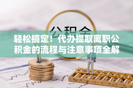 嵩明轻松搞定！代办提取离职公积金的流程与注意事项全解析
