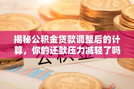 嵩明揭秘公积金贷款调整后的计算，你的还款压力减轻了吗？