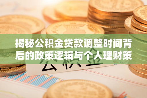 嵩明揭秘公积金贷款调整时间背后的政策逻辑与个人理财策略