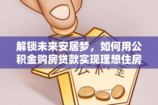 嵩明解锁未来安居梦，如何用公积金购房贷款实现理想住房计划