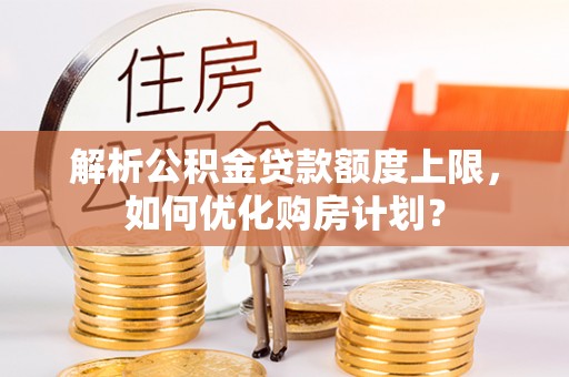 嵩明解析公积金贷款额度上限，如何优化购房计划？