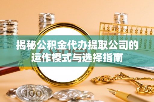 嵩明揭秘公积金代办提取公司的运作模式与选择指南