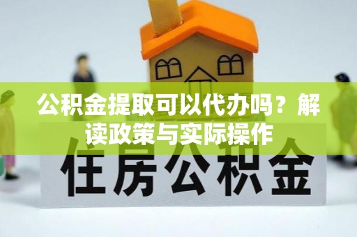 嵩明公积金提取可以代办吗？解读政策与实际操作