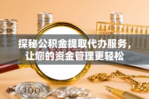 嵩明探秘公积金提取代办服务，让您的资金管理更轻松