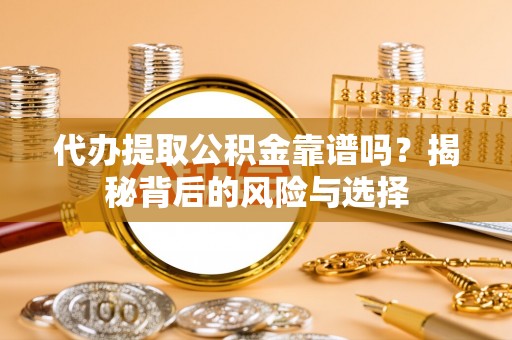 嵩明代办提取公积金靠谱吗？揭秘背后的风险与选择