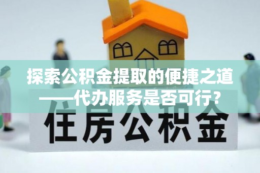 嵩明探索公积金提取的便捷之道——代办服务是否可行？