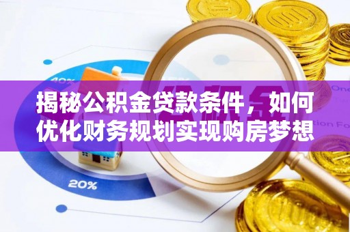 嵩明揭秘公积金贷款条件，如何优化财务规划实现购房梦想