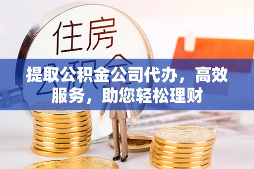 嵩明提取公积金公司代办，高效服务，助您轻松理财