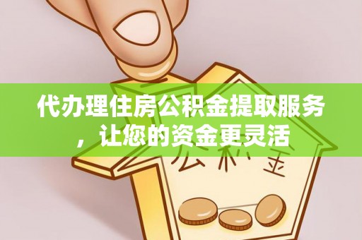 嵩明代办理住房公积金提取服务，让您的资金更灵活