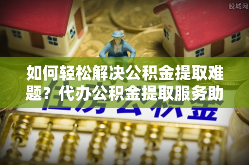 嵩明如何轻松解决公积金提取难题？代办公积金提取服务助您一臂之力