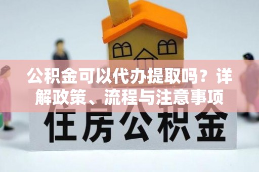 嵩明公积金可以代办提取吗？详解政策、流程与注意事项