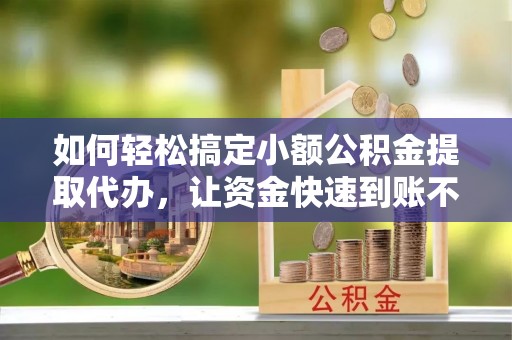 嵩明如何轻松搞定小额公积金提取代办，让资金快速到账不是梦