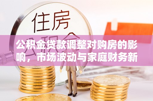 嵩明公积金贷款调整对购房的影响，市场波动与家庭财务新趋势