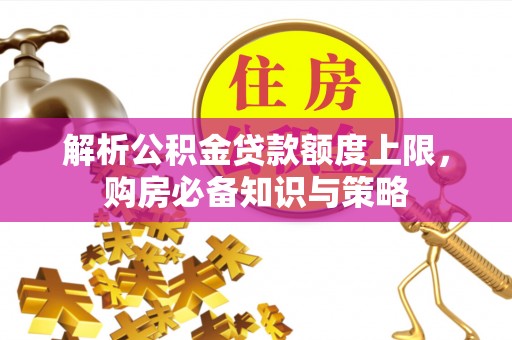 嵩明解析公积金贷款额度上限，购房必备知识与策略