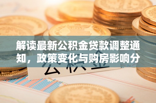 嵩明解读最新公积金贷款调整通知，政策变化与购房影响分析
