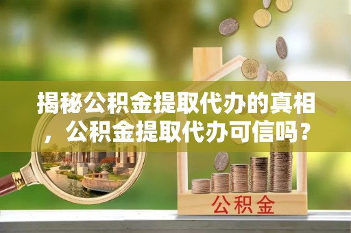 嵩明揭秘公积金提取代办的真相，公积金提取代办可信吗？