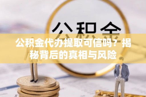 嵩明公积金代办提取可信吗？揭秘背后的真相与风险