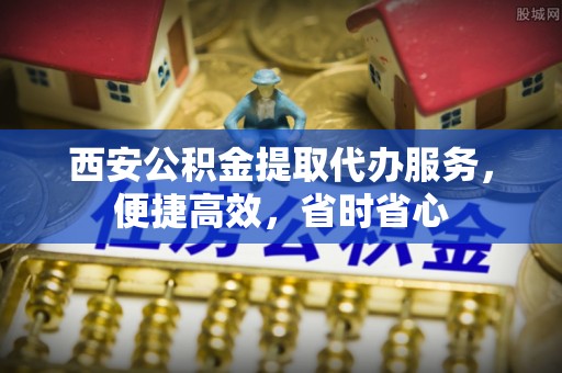 嵩明西安公积金提取代办服务，便捷高效，省时省心