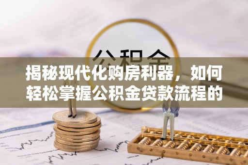 嵩明揭秘现代化购房利器，如何轻松掌握公积金贷款流程的每一个细节