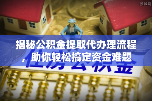 嵩明揭秘公积金提取代办理流程，助你轻松搞定资金难题