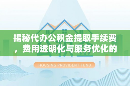 嵩明揭秘代办公积金提取手续费，费用透明化与服务优化的关键