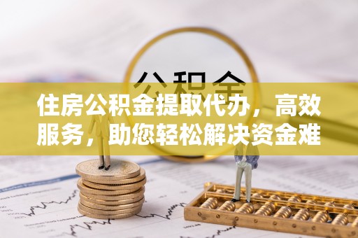 嵩明住房公积金提取代办，高效服务，助您轻松解决资金难题