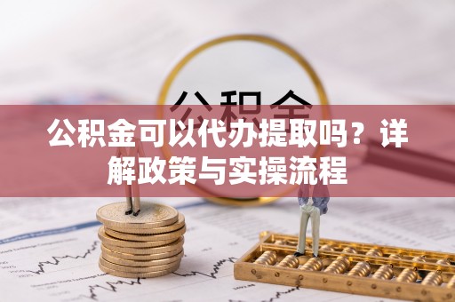 嵩明公积金可以代办提取吗？详解政策与实操流程