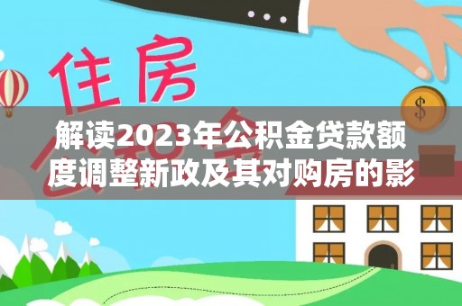 嵩明解读2023年公积金贷款额度调整新政及其对购房的影响