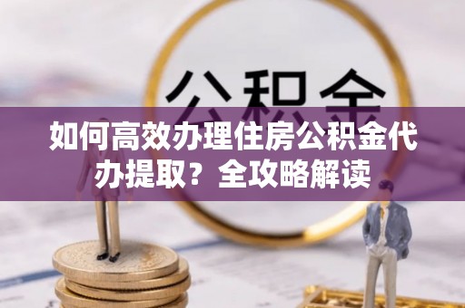嵩明如何高效办理住房公积金代办提取？全攻略解读