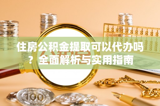 嵩明住房公积金提取可以代办吗？全面解析与实用指南