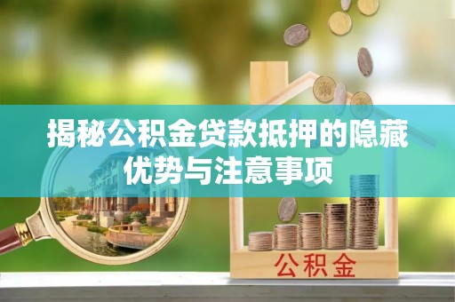 嵩明揭秘公积金贷款抵押的隐藏优势与注意事项