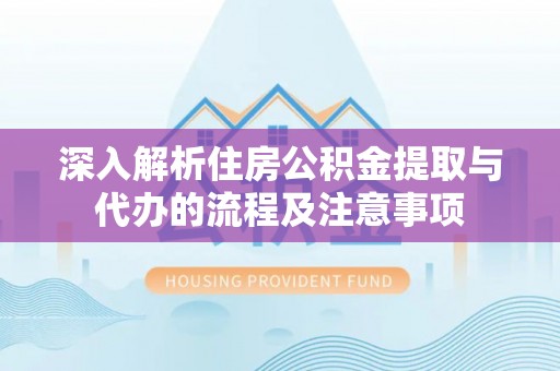 嵩明深入解析住房公积金提取与代办的流程及注意事项
