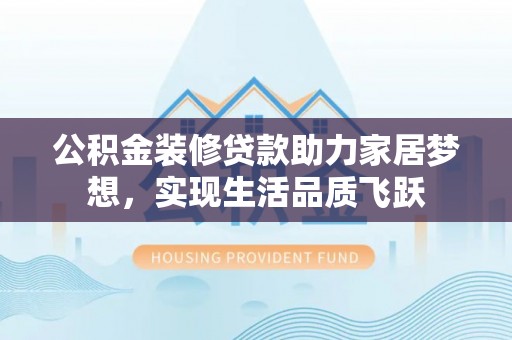 嵩明公积金装修贷款助力家居梦想，实现生活品质飞跃
