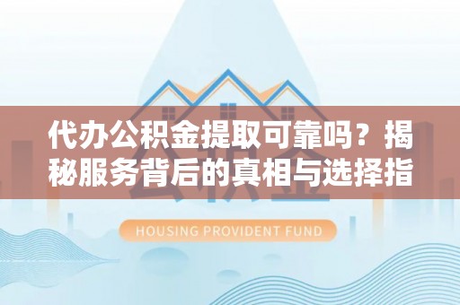 嵩明代办公积金提取可靠吗？揭秘服务背后的真相与选择指南