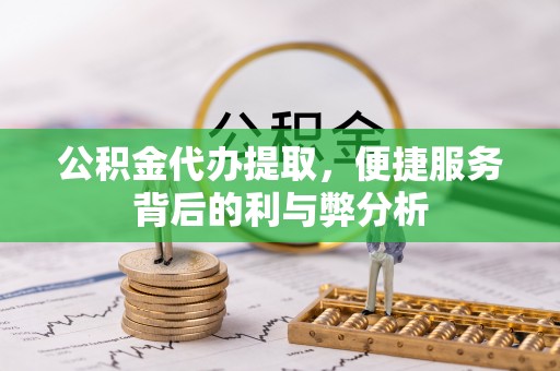 嵩明公积金代办提取，便捷服务背后的利与弊分析