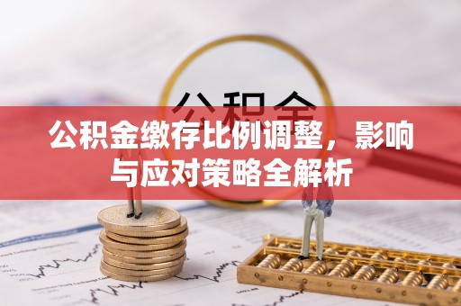 嵩明公积金缴存比例调整，影响与应对策略全解析