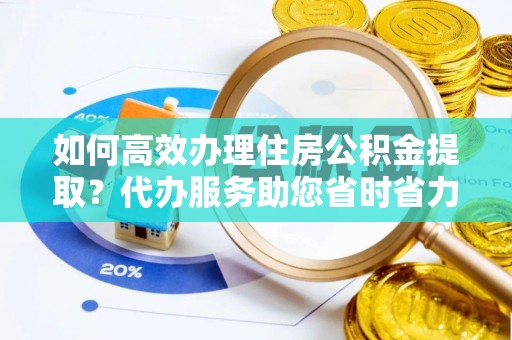 嵩明如何高效办理住房公积金提取？代办服务助您省时省力